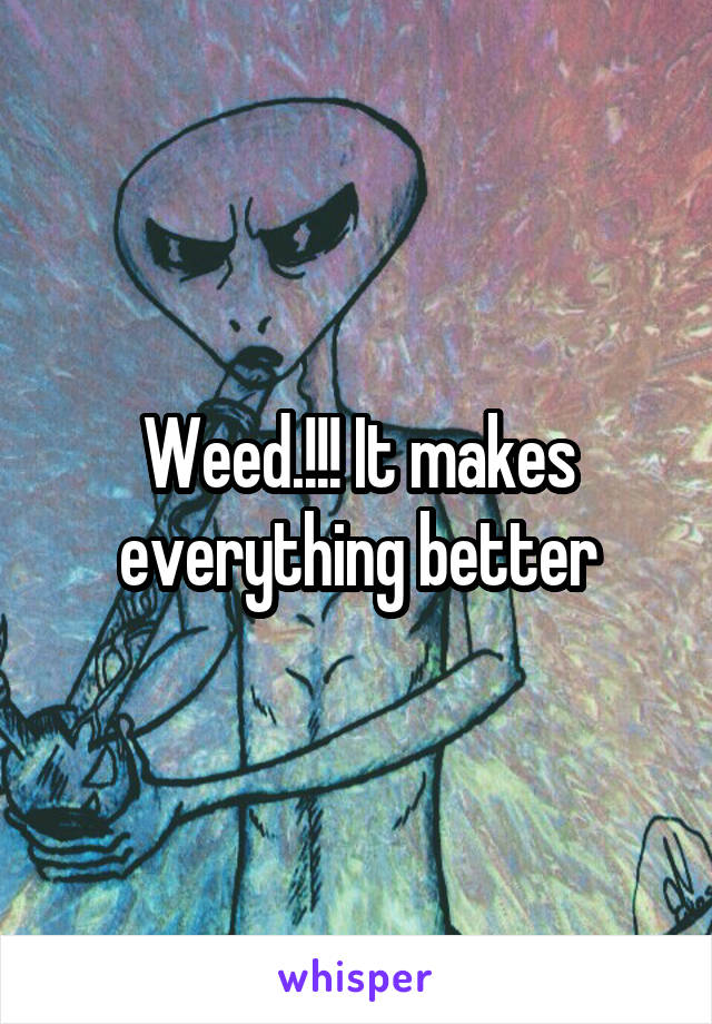 Weed.!!! It makes everything better