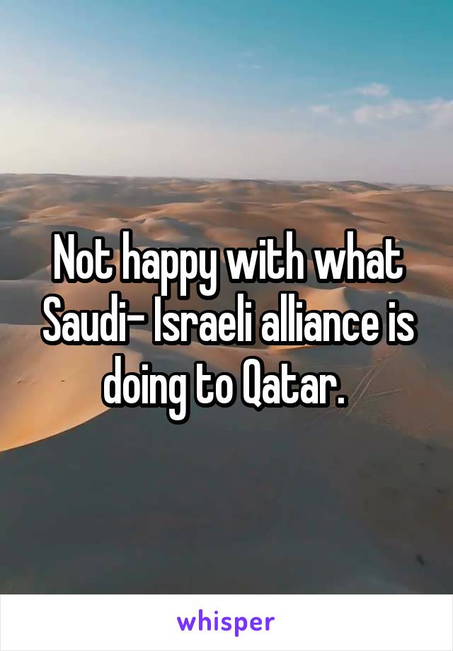 Not happy with what Saudi- Israeli alliance is doing to Qatar. 