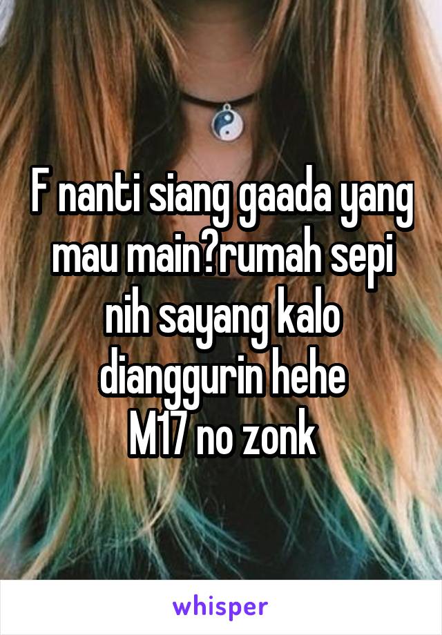 F nanti siang gaada yang mau main?rumah sepi nih sayang kalo dianggurin hehe
M17 no zonk