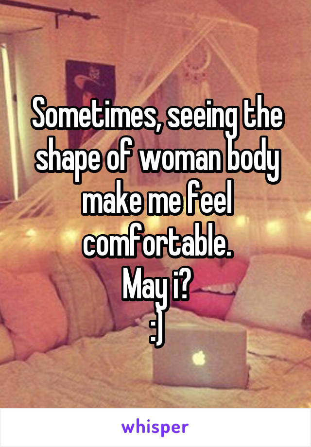 Sometimes, seeing the shape of woman body make me feel comfortable.
May i?
:)