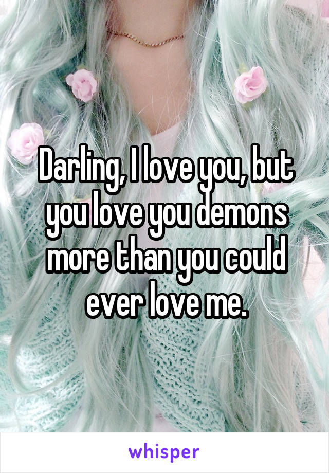 Darling, I love you, but you love you demons more than you could ever love me.