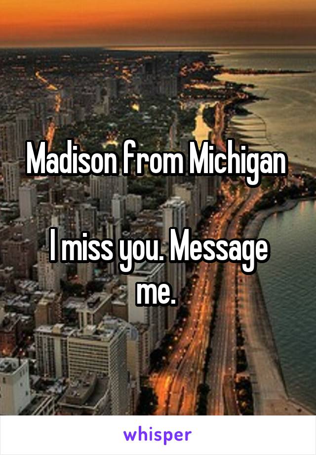 Madison from Michigan 

I miss you. Message me. 