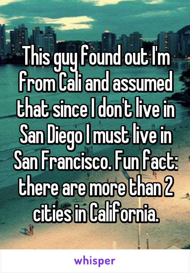 This guy found out I'm from Cali and assumed that since I don't live in San Diego I must live in San Francisco. Fun fact: there are more than 2 cities in California.