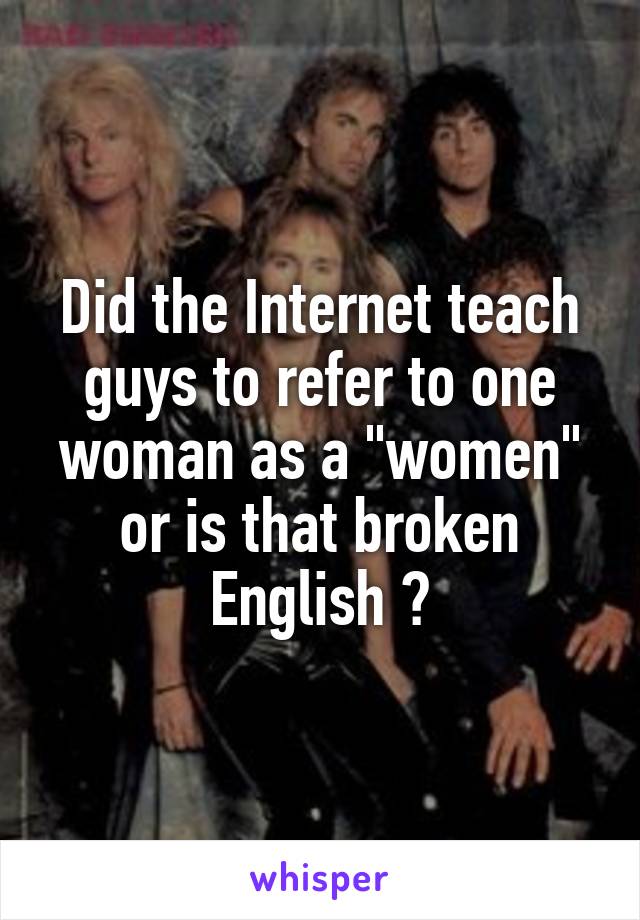 Did the Internet teach guys to refer to one woman as a "women" or is that broken English ?