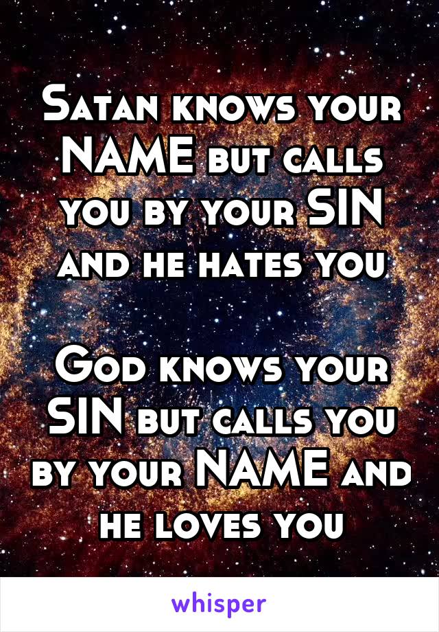 Satan knows your NAME but calls you by your SIN and he hates you

God knows your SIN but calls you by your NAME and he loves you