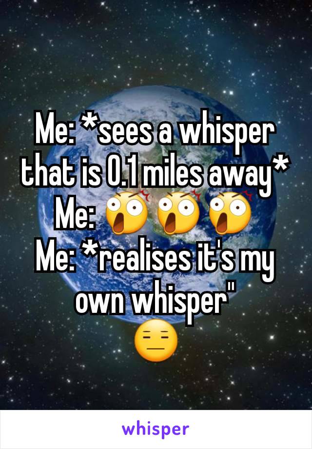 Me: *sees a whisper that is 0.1 miles away*
Me: 😲😲😲
Me: *realises it's my own whisper"
😑