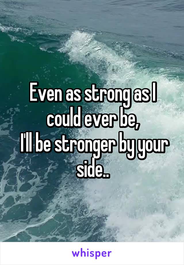 Even as strong as I could ever be,
 I'll be stronger by your side..