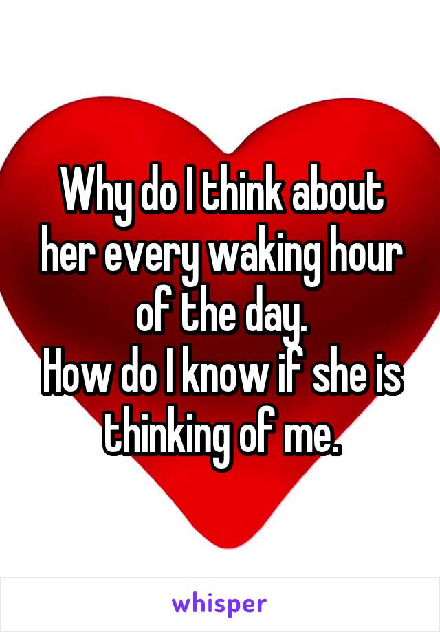 Why do I think about her every waking hour of the day.
How do I know if she is thinking of me.