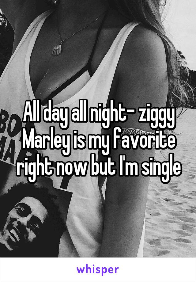 All day all night- ziggy Marley is my favorite right now but I'm single