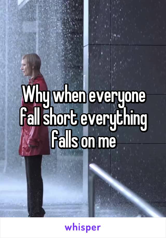 Why when everyone fall short everything falls on me