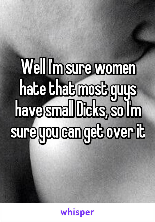 Well I'm sure women hate that most guys have small Dicks, so I'm sure you can get over it 