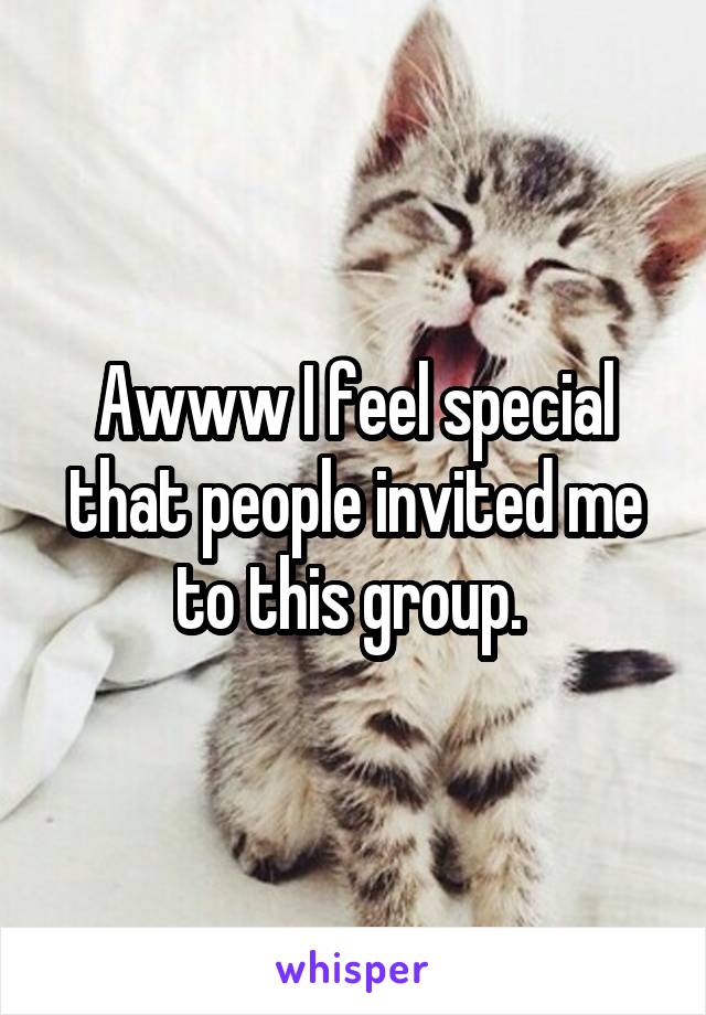 Awww I feel special that people invited me to this group. 