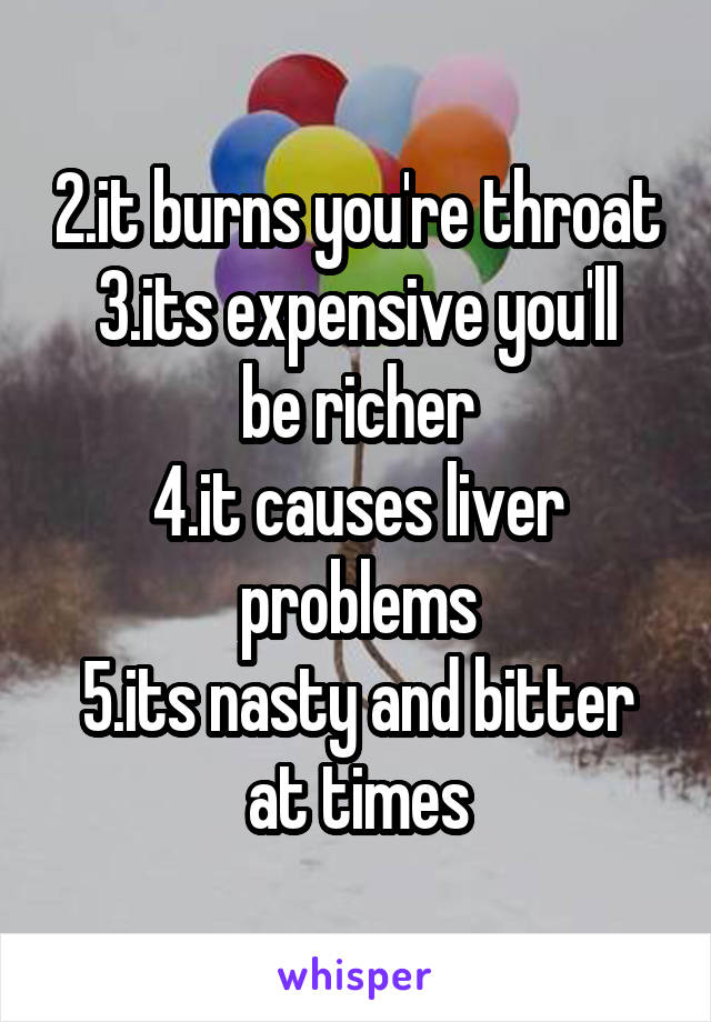 2.it burns you're throat
3.its expensive you'll be richer
4.it causes liver problems
5.its nasty and bitter at times