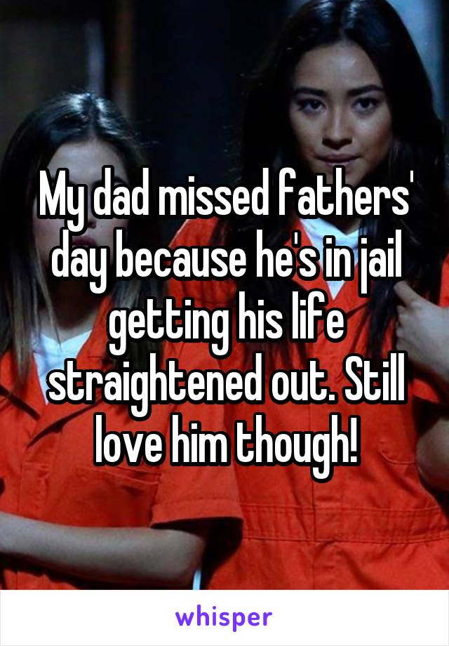 My dad missed fathers' day because he's in jail getting his life straightened out. Still love him though!