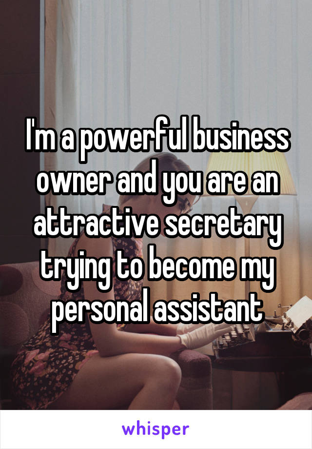 I'm a powerful business owner and you are an attractive secretary trying to become my personal assistant