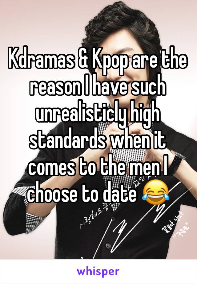 Kdramas & Kpop are the reason I have such unrealisticly high standards when it comes to the men I choose to date 😂