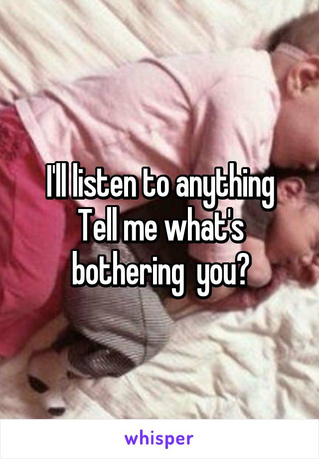 I'll listen to anything
Tell me what's bothering  you?