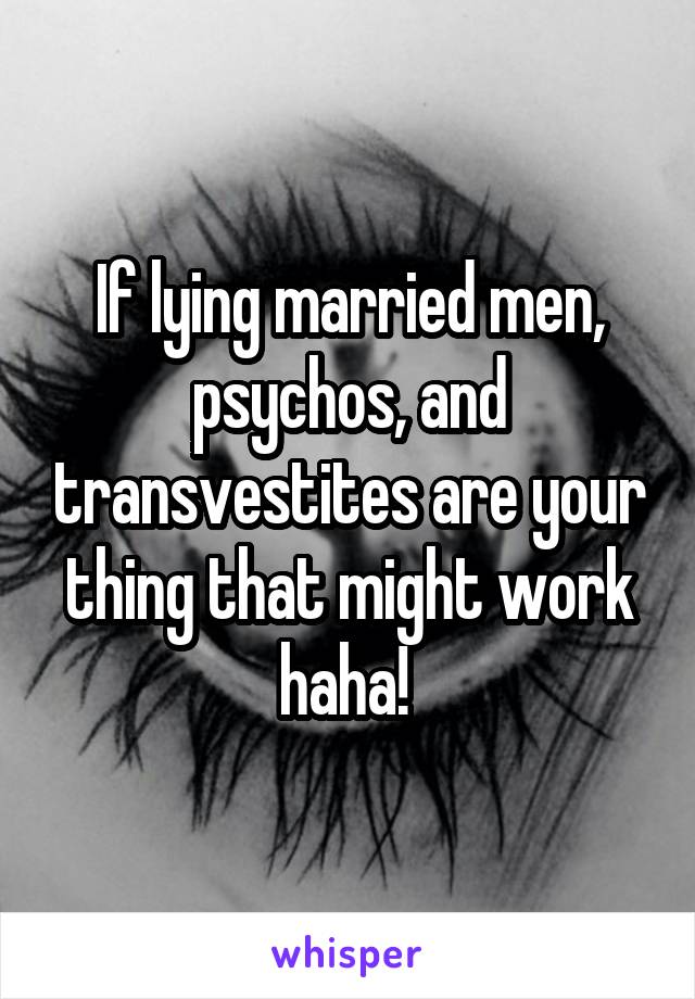 If lying married men, psychos, and transvestites are your thing that might work haha! 