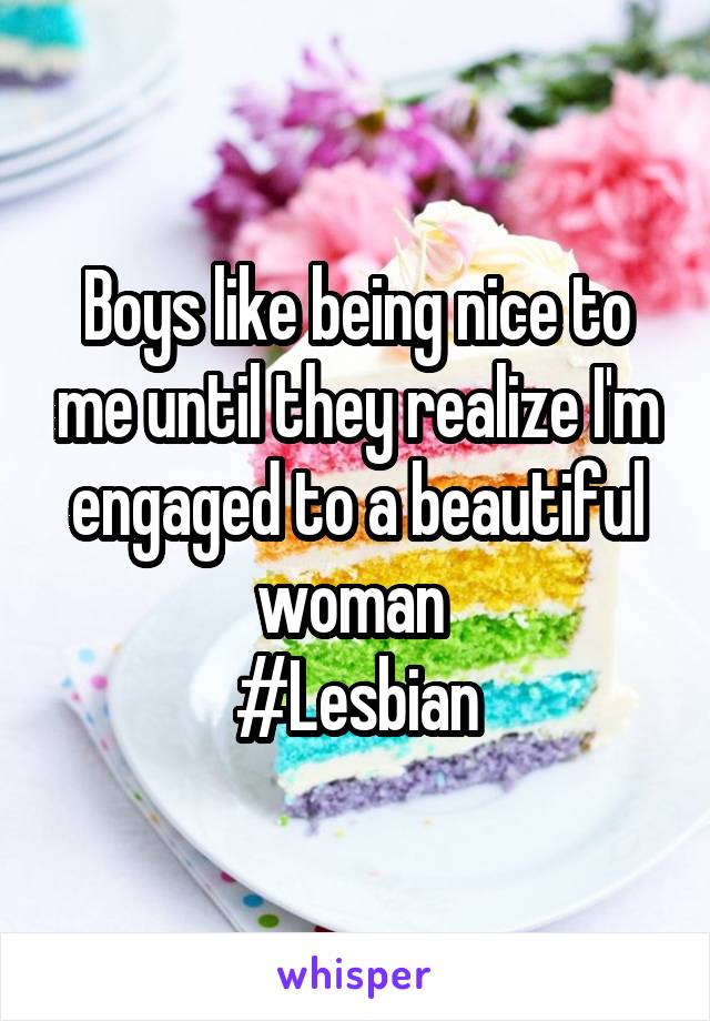 Boys like being nice to me until they realize I'm engaged to a beautiful woman 
#Lesbian