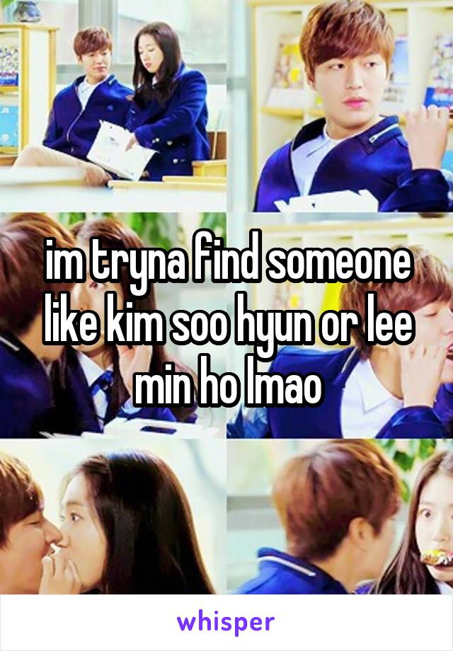 im tryna find someone like kim soo hyun or lee min ho lmao