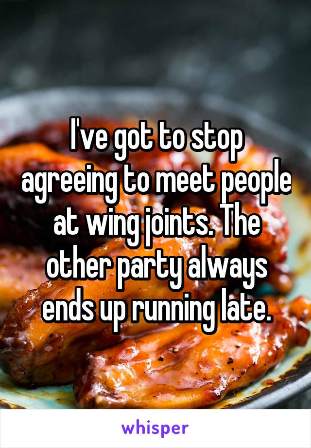 I've got to stop agreeing to meet people at wing joints. The other party always ends up running late.