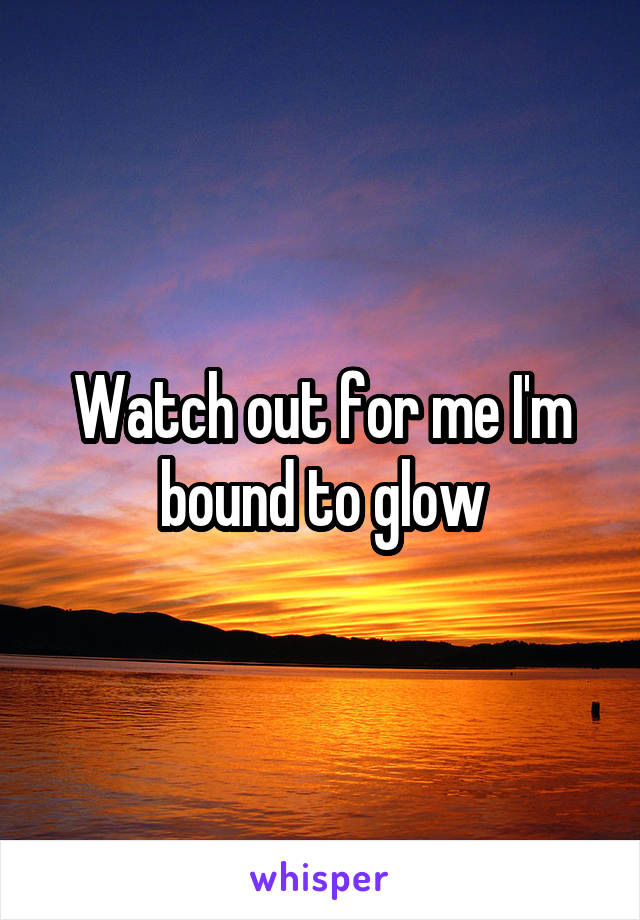 Watch out for me I'm bound to glow