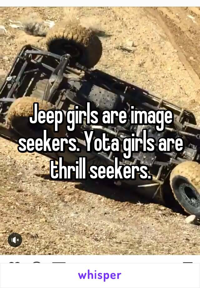 Jeep girls are image seekers. Yota girls are thrill seekers.