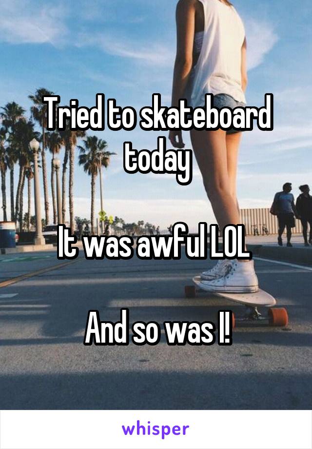 Tried to skateboard today

It was awful LOL 

And so was I!