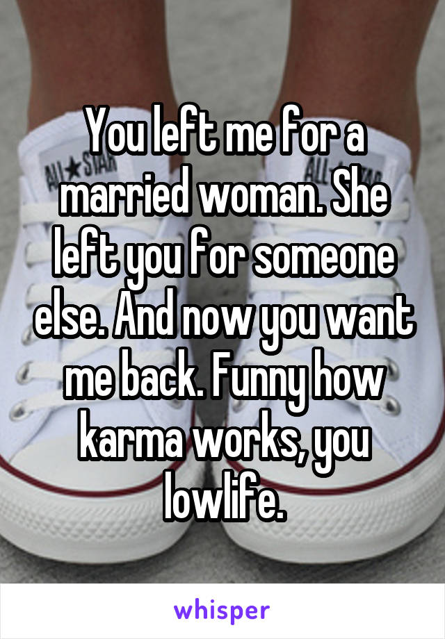 You left me for a married woman. She left you for someone else. And now you want me back. Funny how karma works, you lowlife.