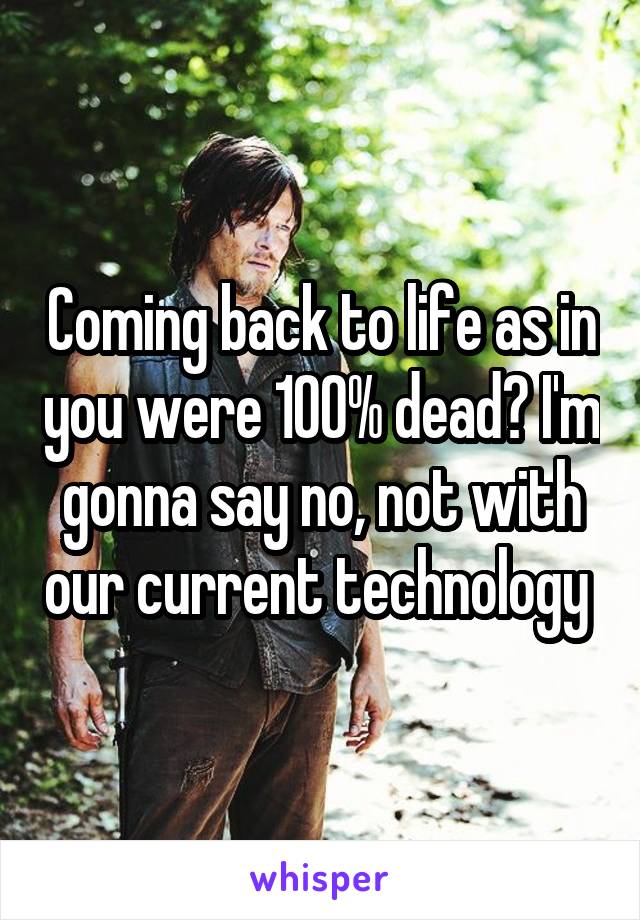 Coming back to life as in you were 100% dead? I'm gonna say no, not with our current technology 