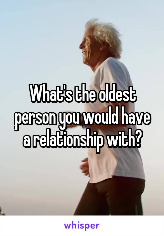 What's the oldest person you would have a relationship with?