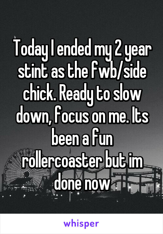 Today I ended my 2 year stint as the fwb/side chick. Ready to slow down, focus on me. Its been a fun rollercoaster but im done now