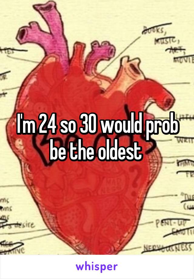 I'm 24 so 30 would prob be the oldest 