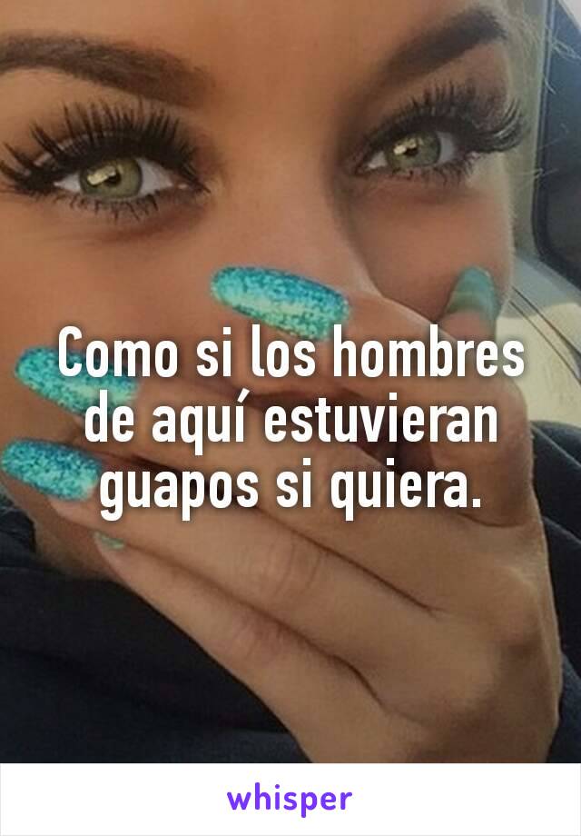 Como si los hombres de aquí estuvieran guapos si quiera.