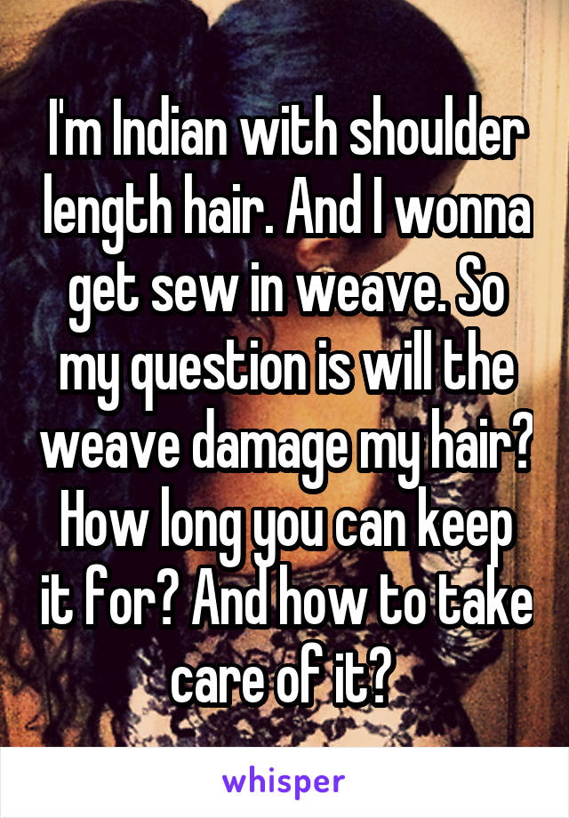 I'm Indian with shoulder length hair. And I wonna get sew in weave. So my question is will the weave damage my hair? How long you can keep it for? And how to take care of it? 