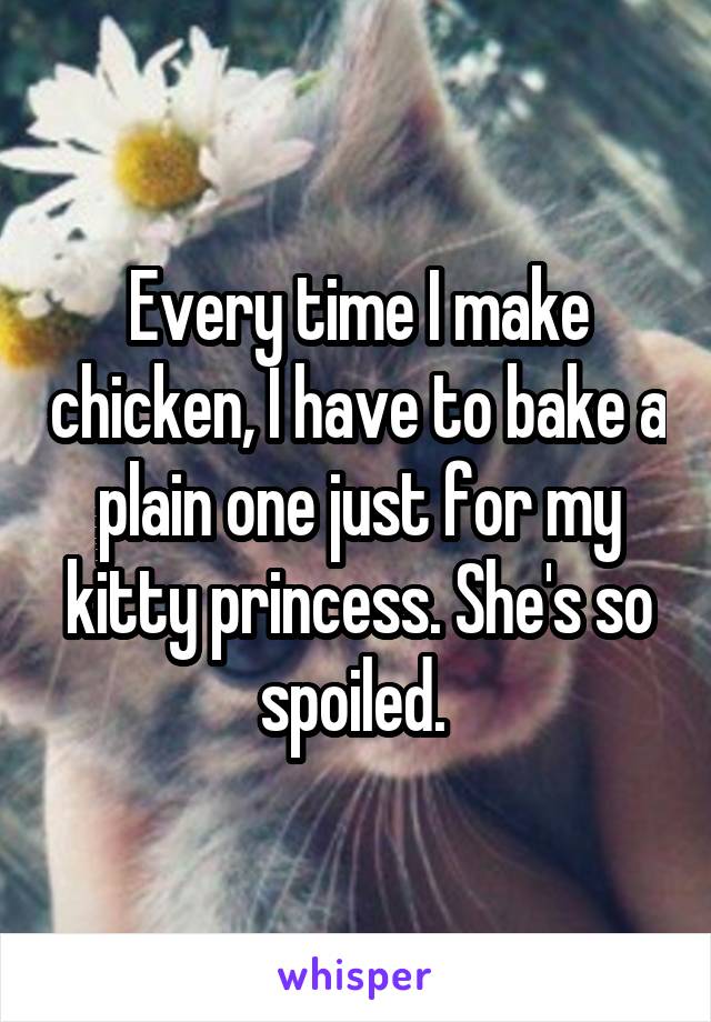 Every time I make chicken, I have to bake a plain one just for my kitty princess. She's so spoiled. 