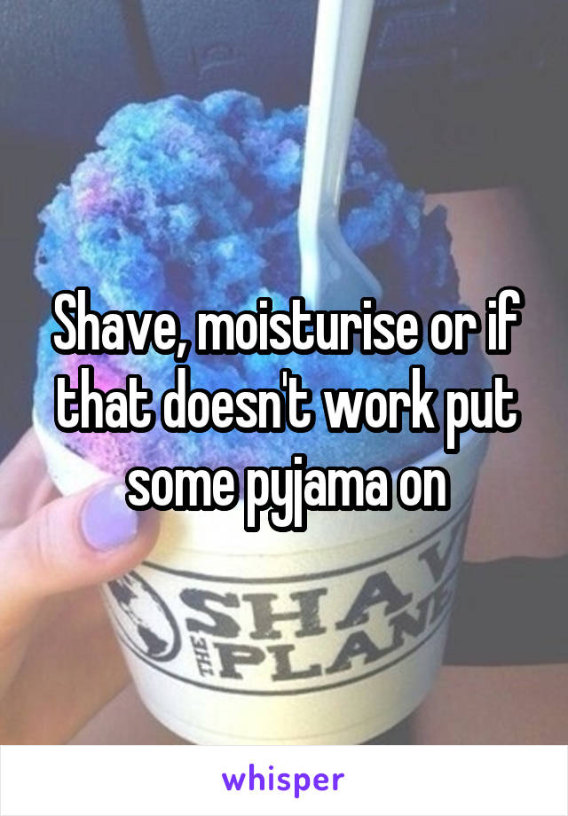 Shave, moisturise or if that doesn't work put some pyjama on