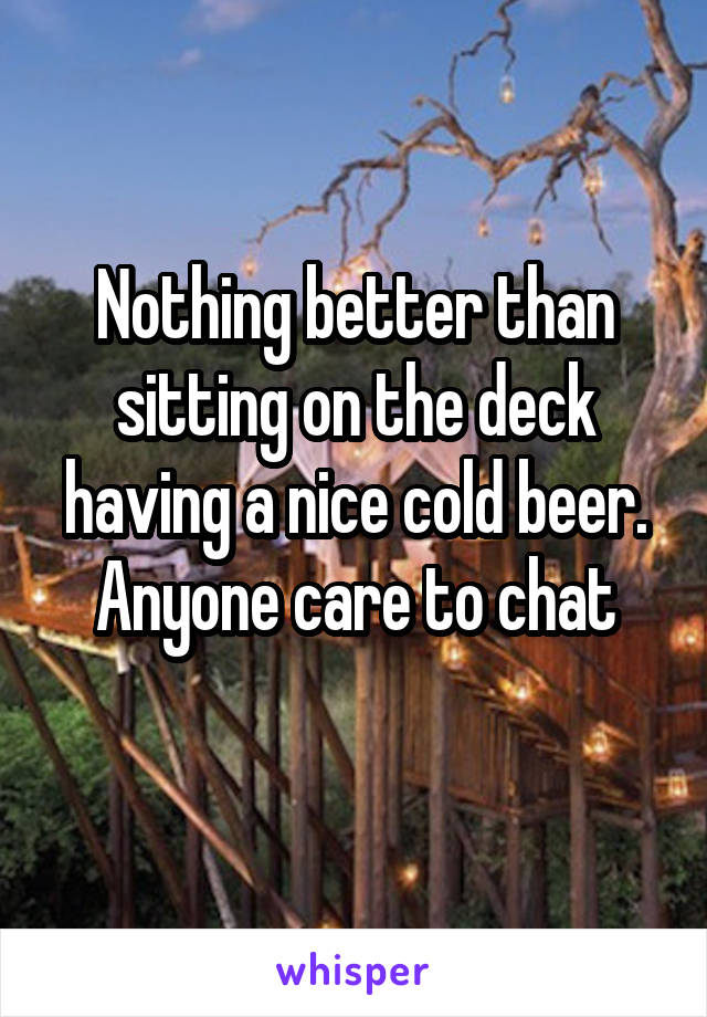 Nothing better than sitting on the deck having a nice cold beer. Anyone care to chat
