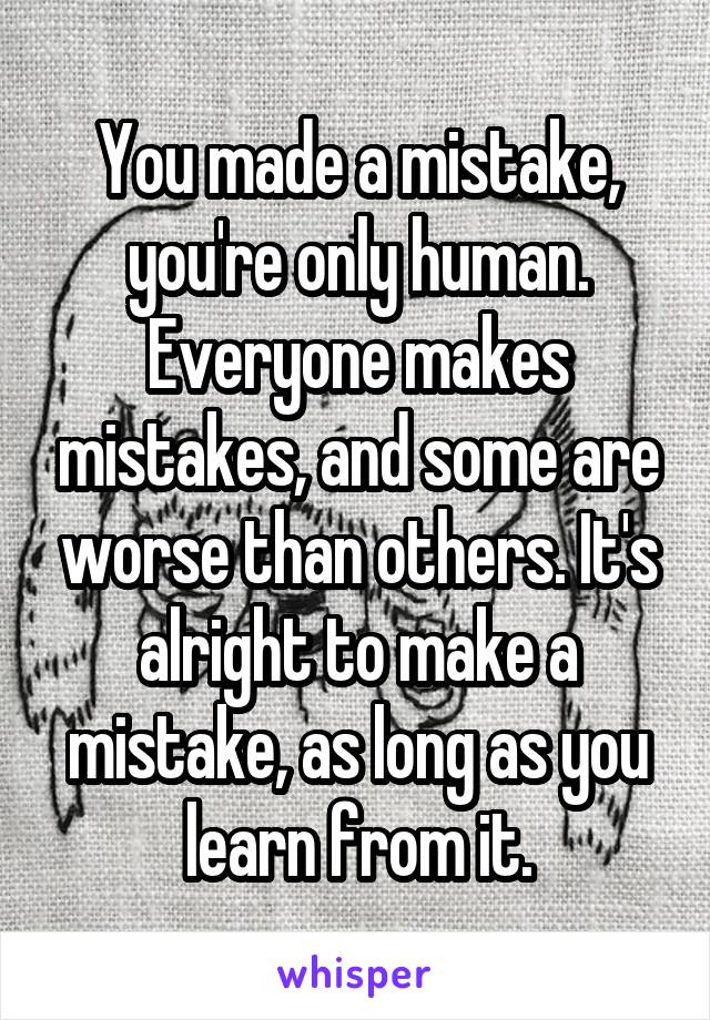 You made a mistake, you're only human. Everyone makes mistakes, and some are worse than others. It's alright to make a mistake, as long as you learn from it.