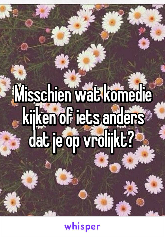 Misschien wat komedie kijken of iets anders dat je op vrolijkt? 