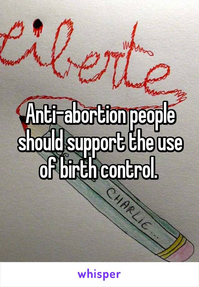 Anti-abortion people should support the use of birth control. 