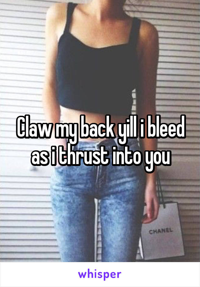 Claw my back yill i bleed as i thrust into you