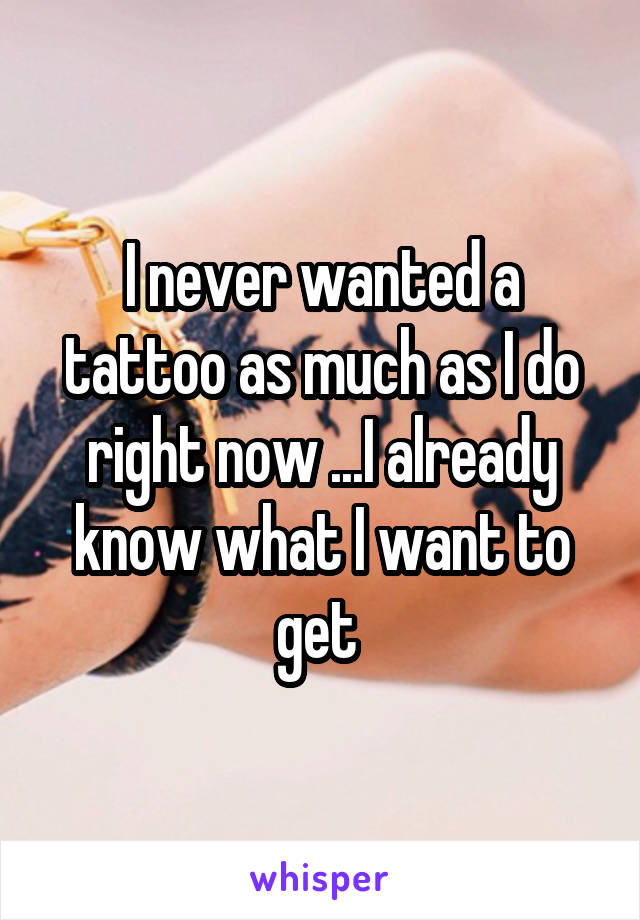 I never wanted a tattoo as much as I do right now ...I already know what I want to get 