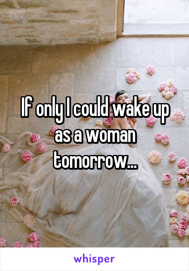 If only I could wake up as a woman tomorrow...