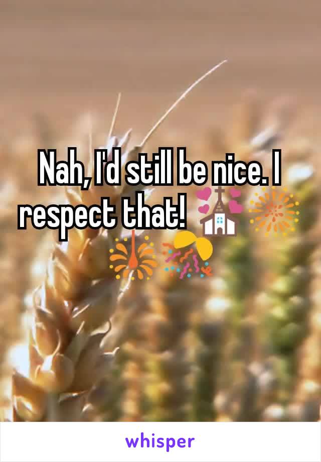 Nah, I'd still be nice. I respect that! 💒🎆🎇🎊