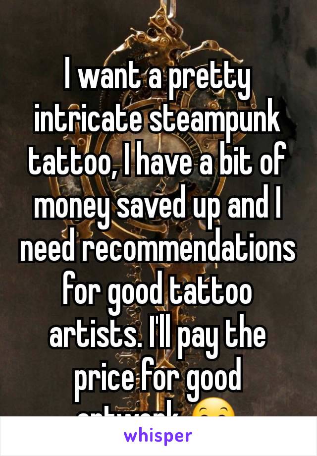 I want a pretty intricate steampunk tattoo, I have a bit of money saved up and I need recommendations for good tattoo artists. I'll pay the price for good artwork 😊