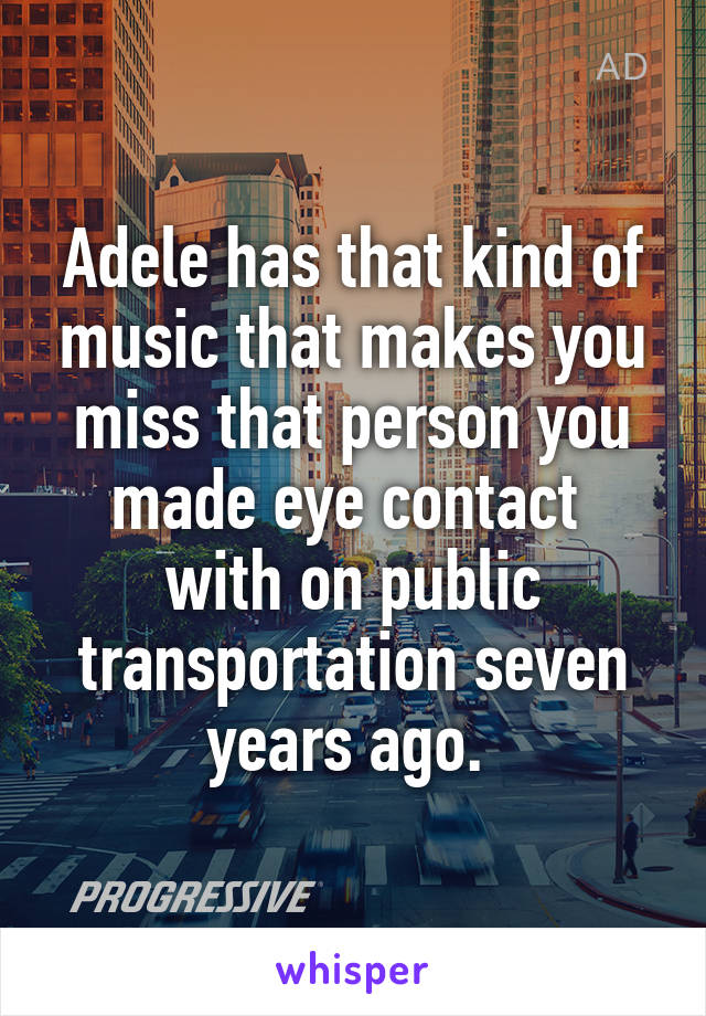 Adele has that kind of music that makes you miss that person you made eye contact 
with on public transportation seven years ago. 