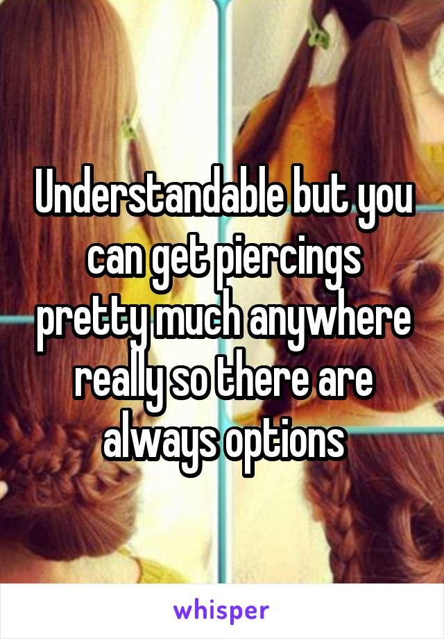 Understandable but you can get piercings pretty much anywhere really so there are always options