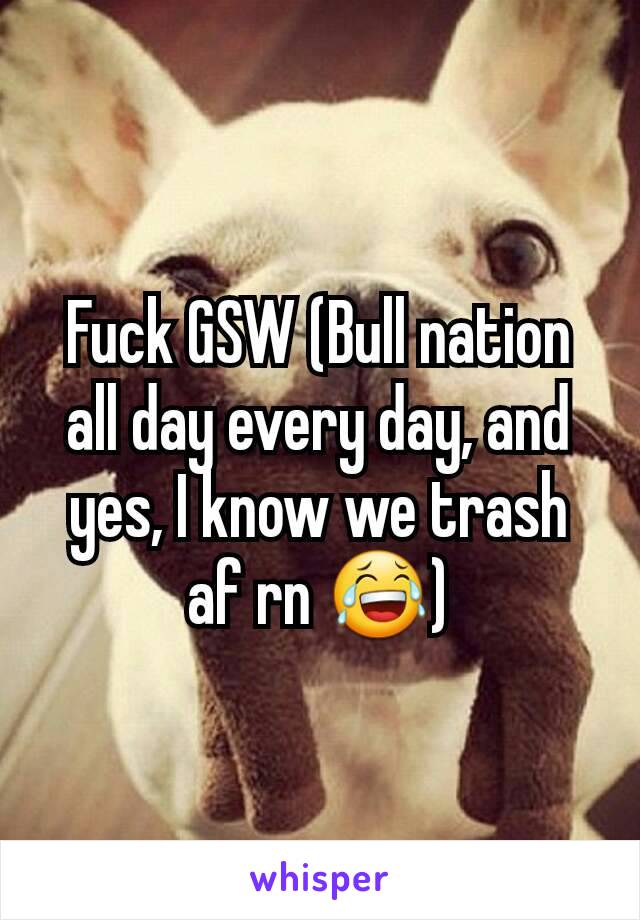 Fuck GSW (Bull nation all day every day, and yes, I know we trash af rn 😂)