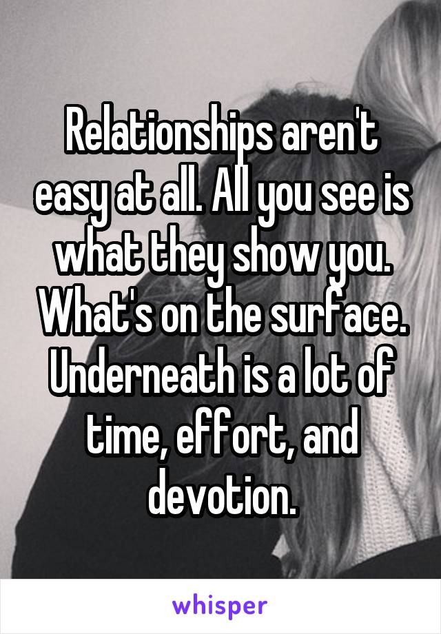 Relationships aren't easy at all. All you see is what they show you. What's on the surface. Underneath is a lot of time, effort, and devotion.